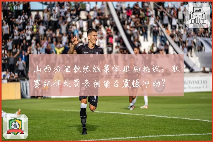 山西汾酒教练组集体进场抗议，联赛纪律处罚条例能否震慑冲动？
