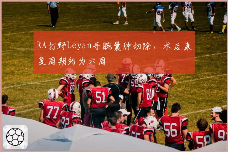 RA打野Leyan手腕囊肿切除，术后康复周期约为六周