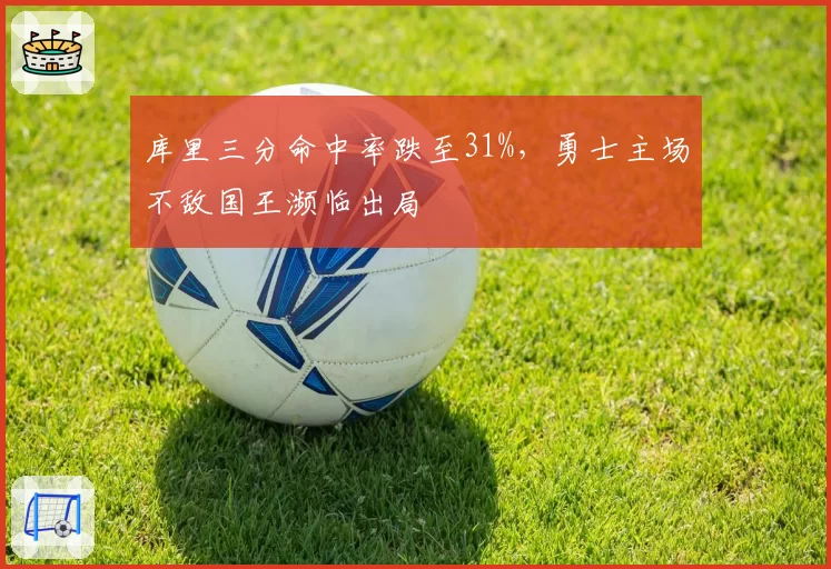 库里三分命中率跌至31%,勇士主场不敌国王濒临出局