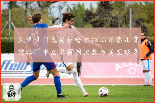 天津津门虎安杜哈尔vs山东泰山贾德松,中后卫解围次数与高空球争顶成功数对比