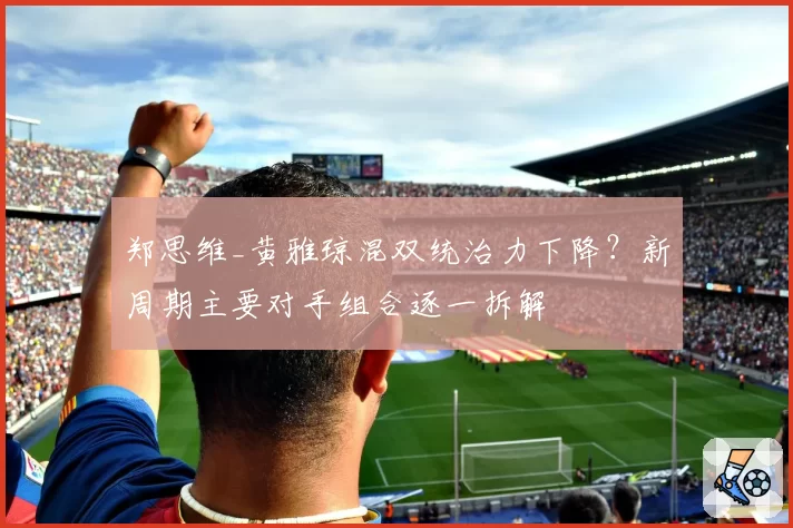 郑思维_黄雅琼混双统治力下降?新周期主要对手组合逐一拆解