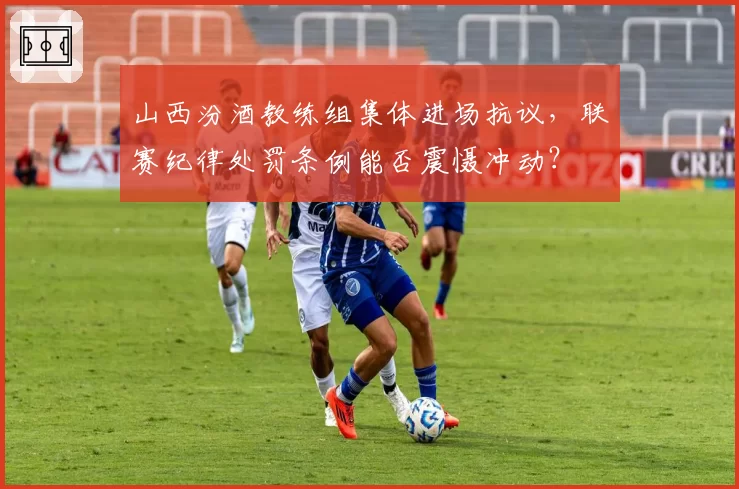 山西汾酒教练组集体进场抗议，联赛纪律处罚条例能否震慑冲动？