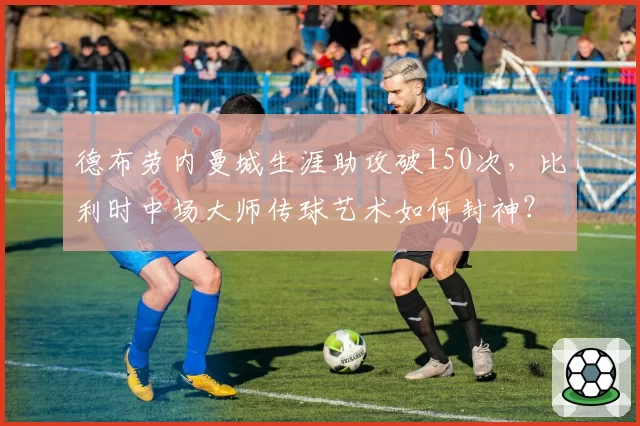 德布劳内曼城生涯助攻破150次,比利时中场大师传球艺术如何封神?