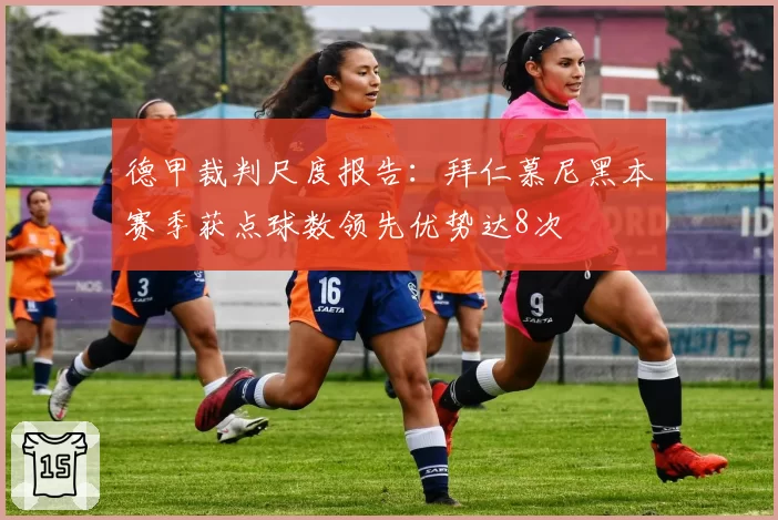 德甲裁判尺度报告：拜仁慕尼黑本赛季获点球数领先优势达8次