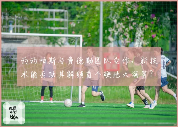 西西帕斯与费德勒团队合作，新技术能否助其解锁首个硬地大满贯？