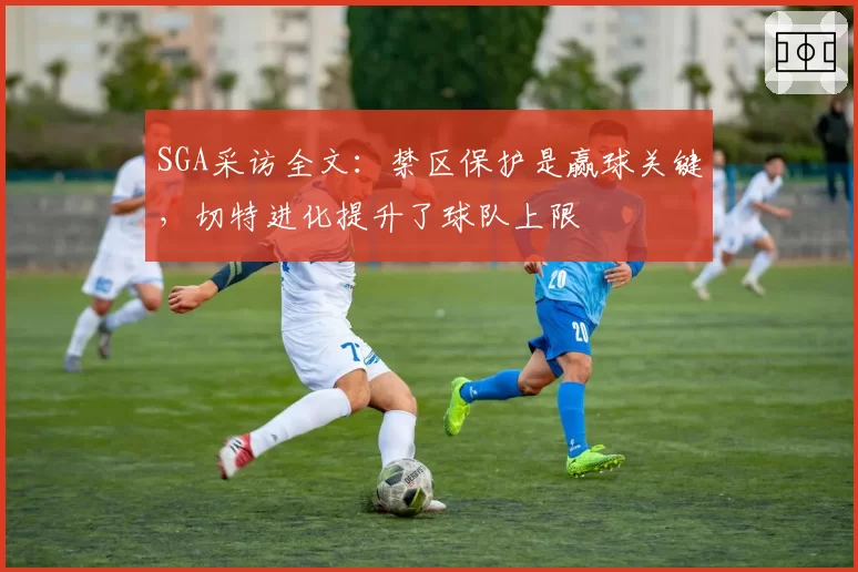 SGA采访全文：禁区保护是赢球关键，切特进化提升了球队上限