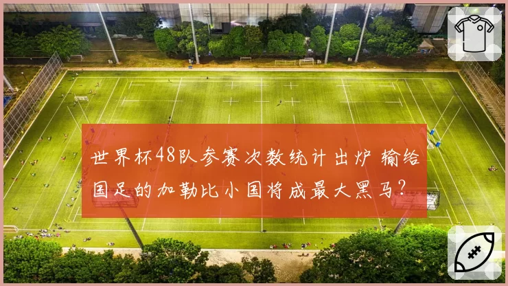 世界杯48队参赛次数统计出炉 输给国足的加勒比小国将成最大黑马？