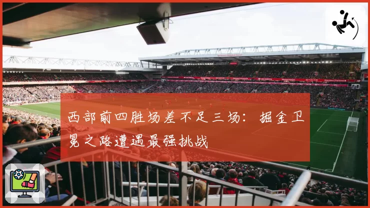 西部前四胜场差不足三场:掘金卫冕之路遭遇最强挑战