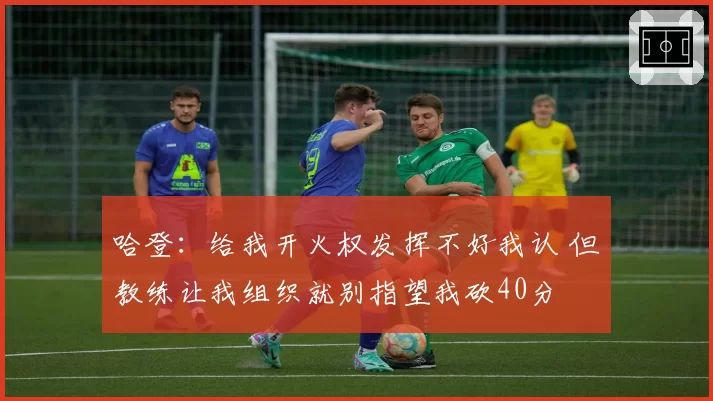 哈登：给我开火权发挥不好我认 但教练让我组织就别指望我砍40分