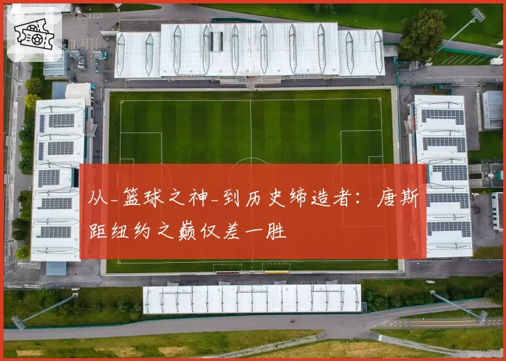 从_篮球之神_到历史缔造者:唐斯距纽约之巅仅差一胜