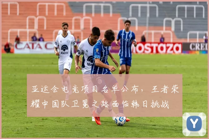 亚运会电竞项目名单公布，王者荣耀中国队卫冕之路面临韩日挑战