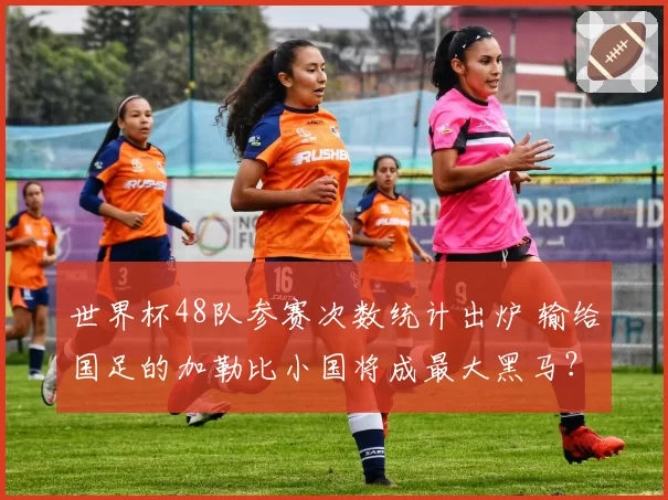 世界杯48队参赛次数统计出炉 输给国足的加勒比小国将成最大黑马？