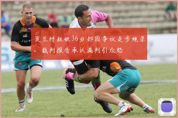 莫兰特狂砍36分却因争议走步绝杀，裁判报告承认漏判引众怒
