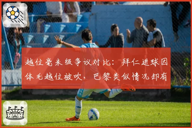 越位毫米级争议对比：拜仁进球因体毛越位被吹，巴黎类似情况却有效