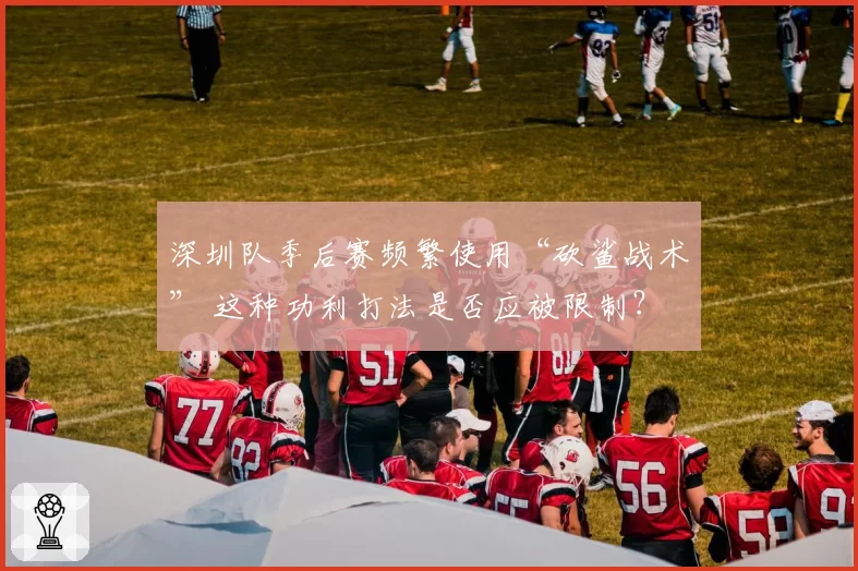 深圳队季后赛频繁使用“砍鲨战术” 这种功利打法是否应被限制？