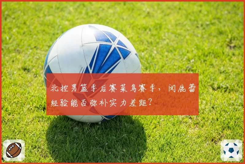 北控男篮季后赛菜鸟赛季,闵鹿蕾经验能否弥补实力差距?