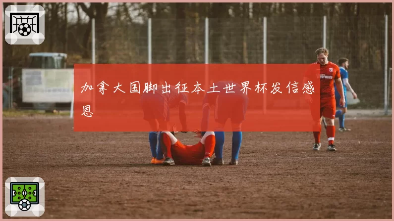 加拿大国脚出征本土世界杯发信感恩