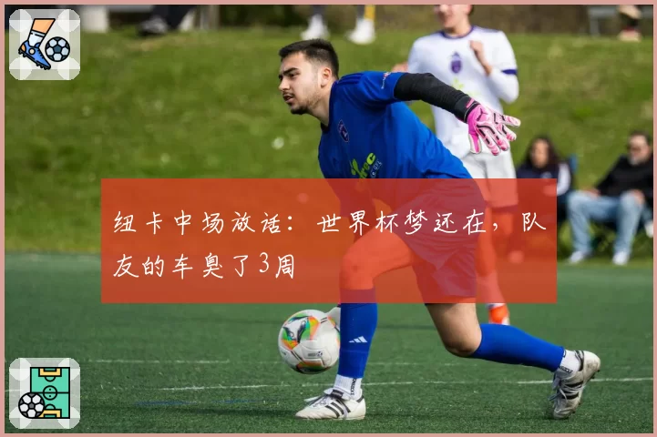 纽卡中场放话：世界杯梦还在，队友的车臭了3周