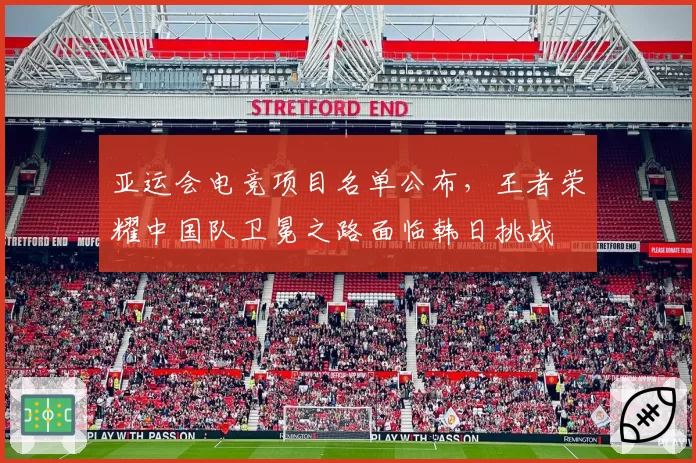 亚运会电竞项目名单公布，王者荣耀中国队卫冕之路面临韩日挑战