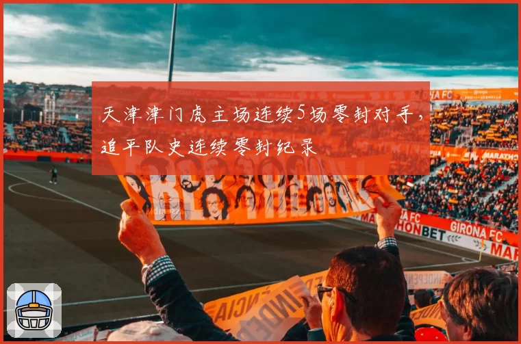 天津津门虎主场连续5场零封对手，追平队史连续零封纪录