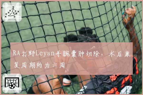 RA打野Leyan手腕囊肿切除，术后康复周期约为六周
