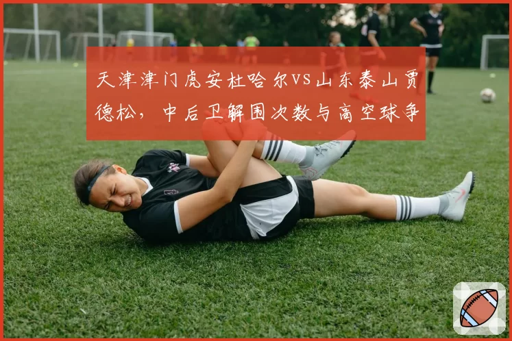 天津津门虎安杜哈尔vs山东泰山贾德松，中后卫解围次数与高空球争顶成功数对比