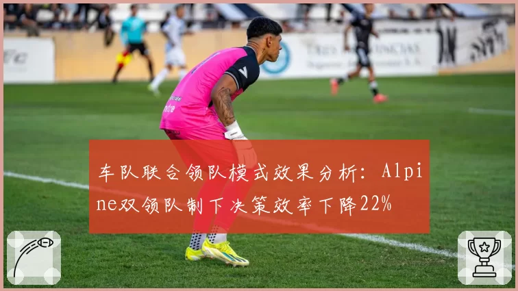 车队联合领队模式效果分析:Alpine双领队制下决策效率下降22%