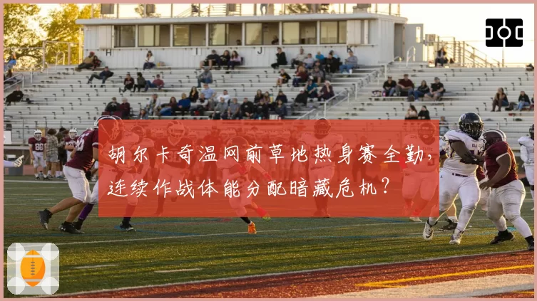 胡尔卡奇温网前草地热身赛全勤,连续作战体能分配暗藏危机?