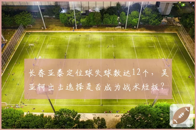 长春亚泰定位球失球数达12个，吴亚轲出击选择是否成为战术短板？