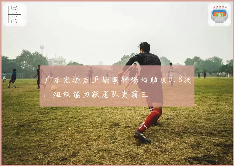 广东宏远后卫胡明轩场均助攻5.8次,组织能力跃居队史前三