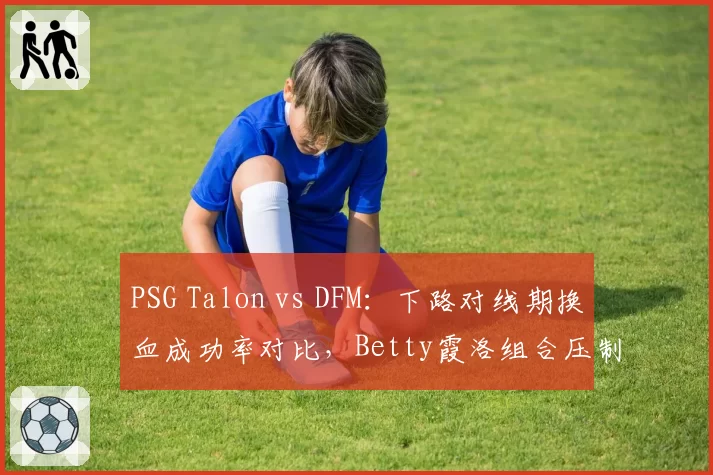 PSG Talon vs DFM:下路对线期换血成功率对比,Betty霞洛组合压制力强