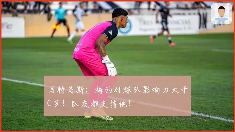 马特乌斯:梅西对球队影响力大于C罗!队友都支持他!