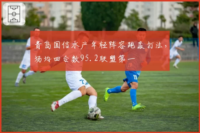 青岛国信水产年轻阵容跑轰打法，场均回合数95.2联盟第一