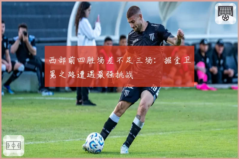 西部前四胜场差不足三场:掘金卫冕之路遭遇最强挑战