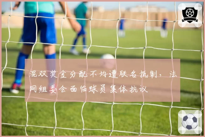 混双奖金分配不均遭联名抵制，法网组委会面临球员集体抗议