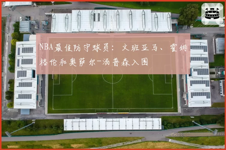 NBA最佳防守球员：文班亚马、霍姆格伦和奥萨尔-汤普森入围