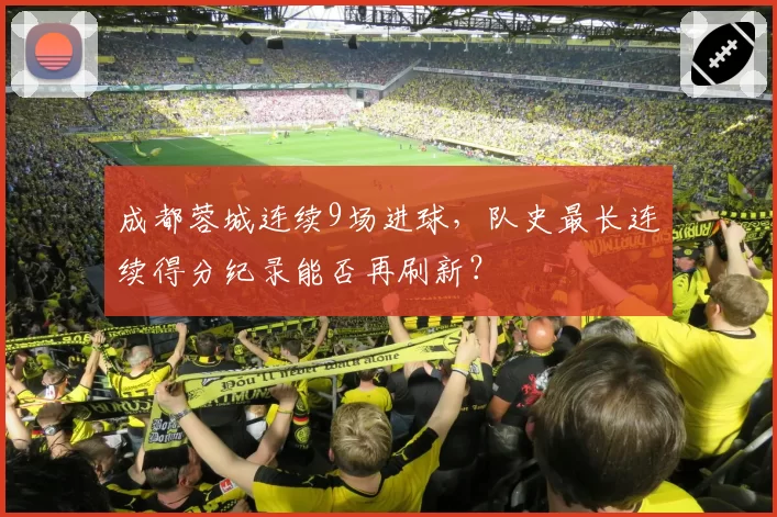 成都蓉城连续9场进球，队史最长连续得分纪录能否再刷新？