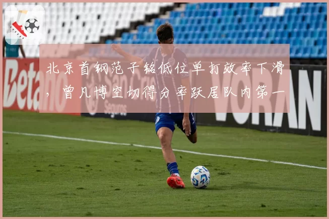 北京首钢范子铭低位单打效率下滑，曾凡博空切得分率跃居队内第一