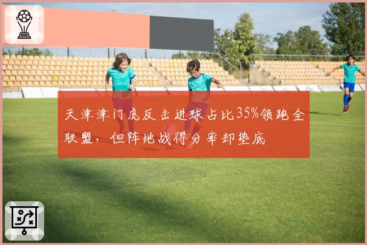 天津津门虎反击进球占比35%领跑全联盟，但阵地战得分率却垫底