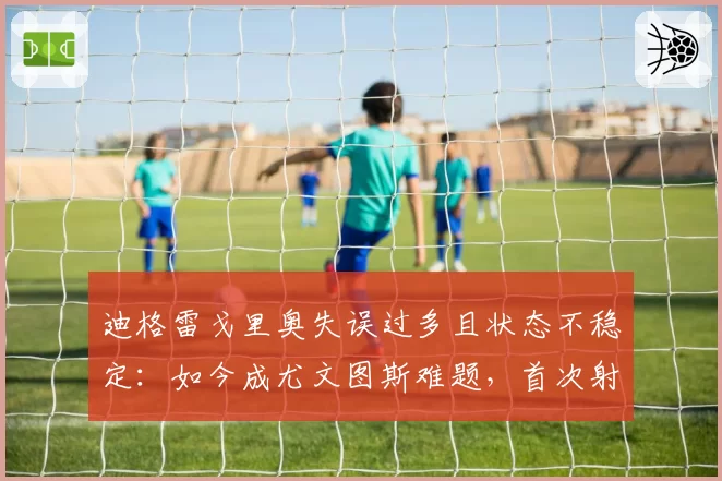 迪格雷戈里奥失误过多且状态不稳定:如今成尤文图斯难题,首次射正便丢球
