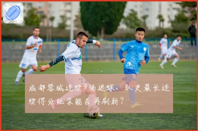 成都蓉城连续9场进球,队史最长连续得分纪录能否再刷新?