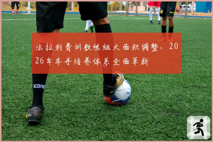 法拉利青训教练组大面积调整，2026年车手培养体系全面革新
