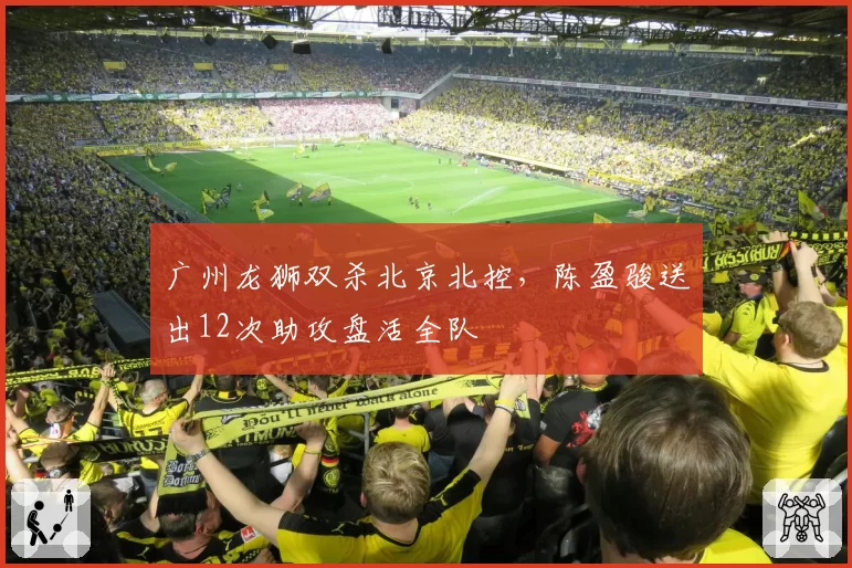 广州龙狮双杀北京北控,陈盈骏送出12次助攻盘活全队